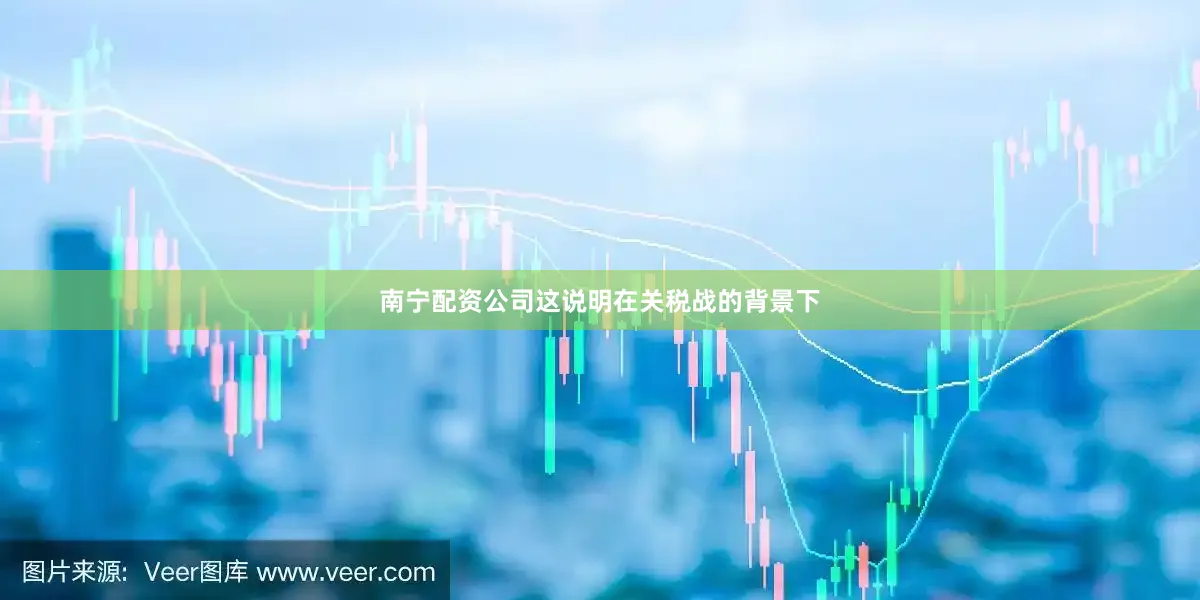 南宁配资公司这说明在关税战的背景下