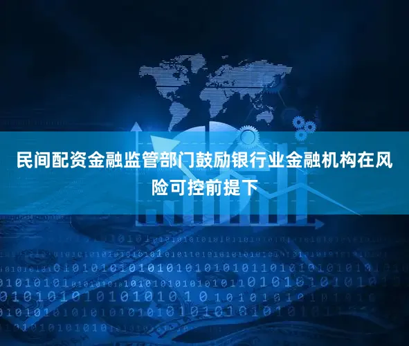 民间配资金融监管部门鼓励银行业金融机构在风险可控前提下