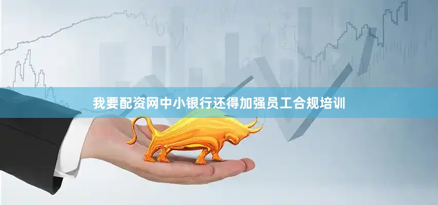 我要配资网中小银行还得加强员工合规培训