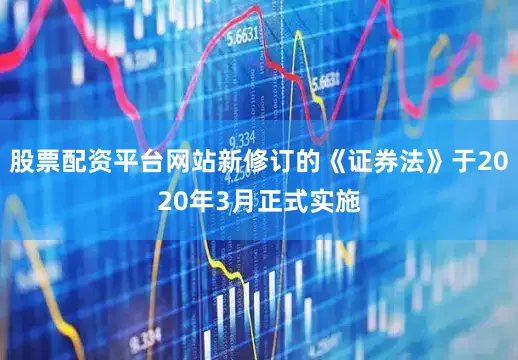 股票配资平台网站新修订的《证券法》于2020年3月正式实施