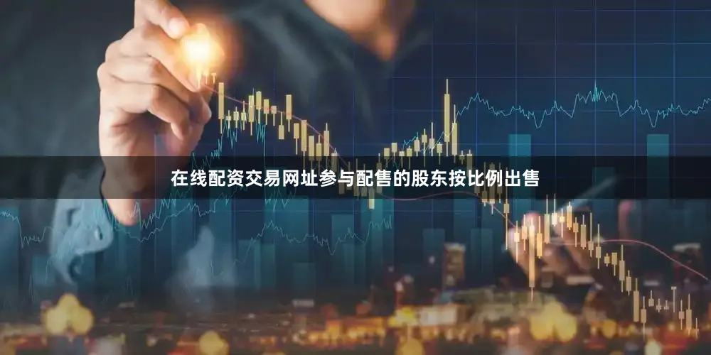 在线配资交易网址参与配售的股东按比例出售