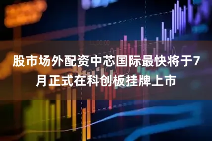 股市场外配资中芯国际最快将于7月正式在科创板挂牌上市