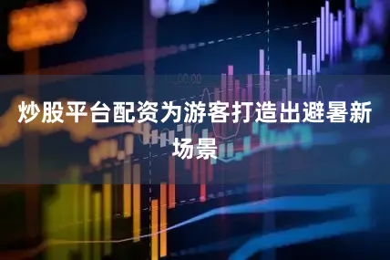 炒股平台配资为游客打造出避暑新场景