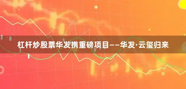 杠杆炒股票华发携重磅项目——华发·云玺归来