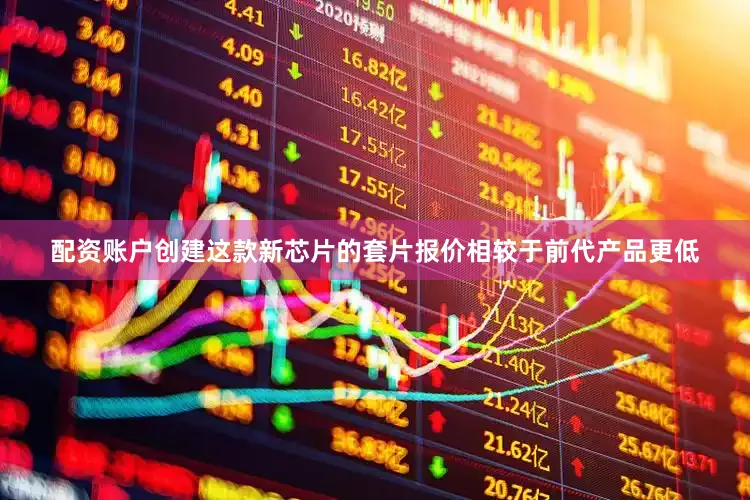 配资账户创建这款新芯片的套片报价相较于前代产品更低