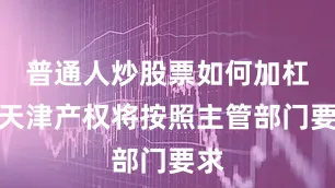 普通人炒股票如何加杠杆天津产权将按照主管部门要求