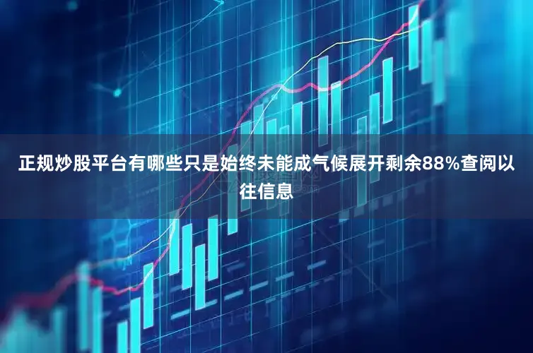 正规炒股平台有哪些只是始终未能成气候展开剩余88%查阅以往信息