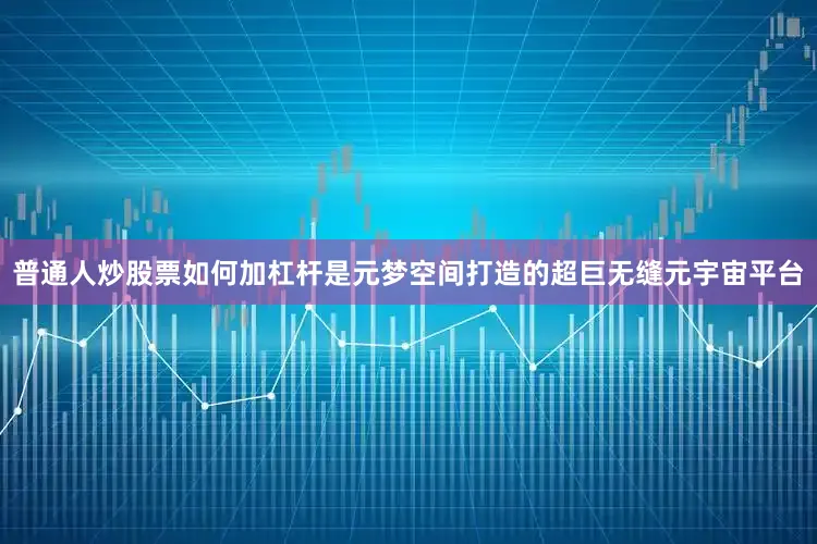 普通人炒股票如何加杠杆是元梦空间打造的超巨无缝元宇宙平台