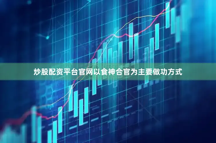 炒股配资平台官网以食神合官为主要做功方式