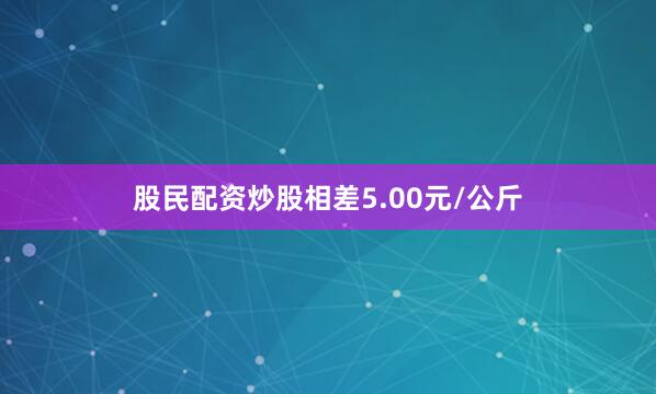 股民配资炒股相差5.00元/公斤
