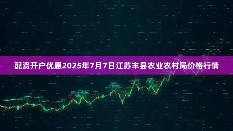 配资开户优惠2025年7月7日江苏丰县农业农村局价格行情