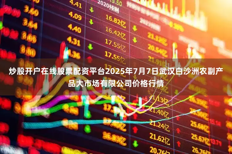 炒股开户在线股票配资平台2025年7月7日武汉白沙洲农副产品大市场有限公司价格行情