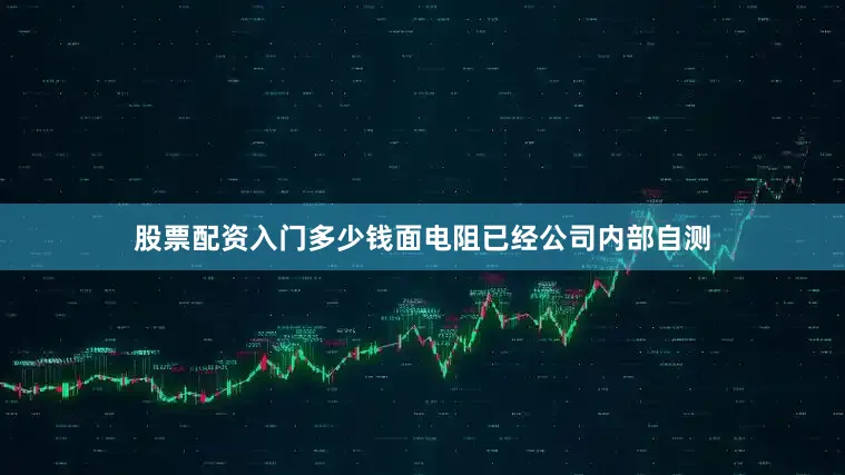 股票配资入门多少钱面电阻已经公司内部自测