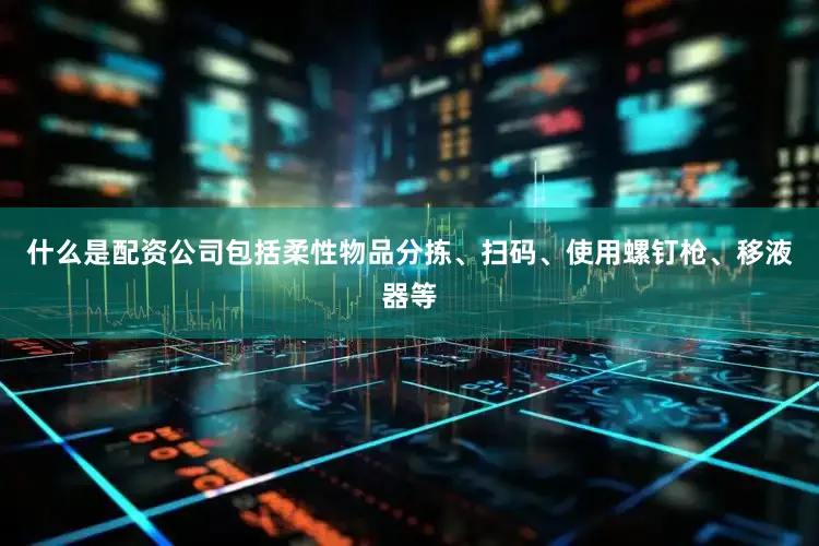 什么是配资公司包括柔性物品分拣、扫码、使用螺钉枪、移液器等