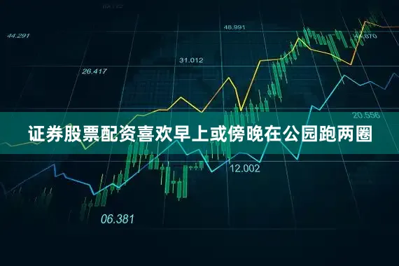 证券股票配资喜欢早上或傍晚在公园跑两圈
