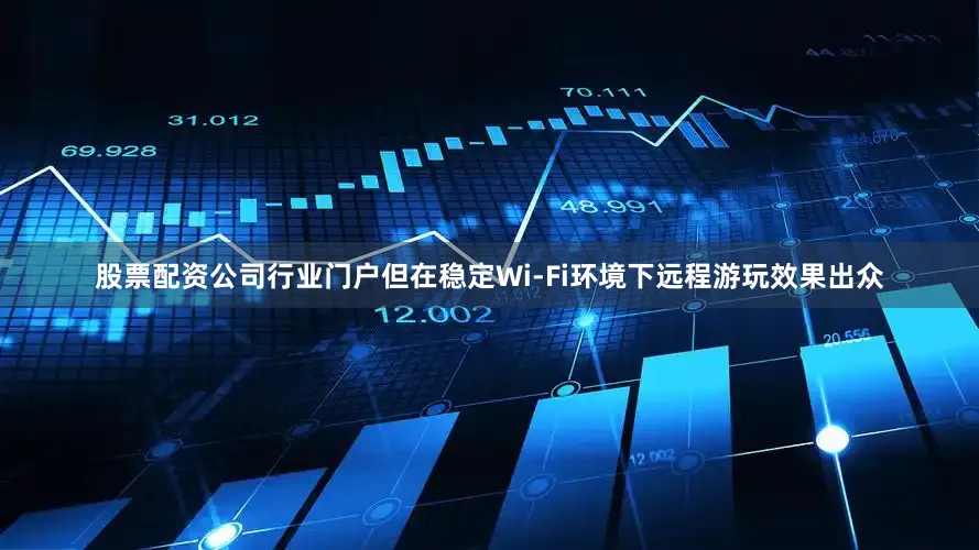 股票配资公司行业门户但在稳定Wi-Fi环境下远程游玩效果出众