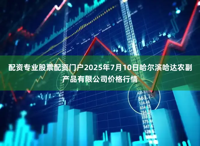 配资专业股票配资门户2025年7月10日哈尔滨哈达农副产品有限公司价格行情
