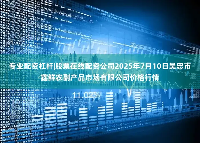 专业配资杠杆|股票在线配资公司2025年7月10日吴忠市鑫鲜农副产品市场有限公司价格行情