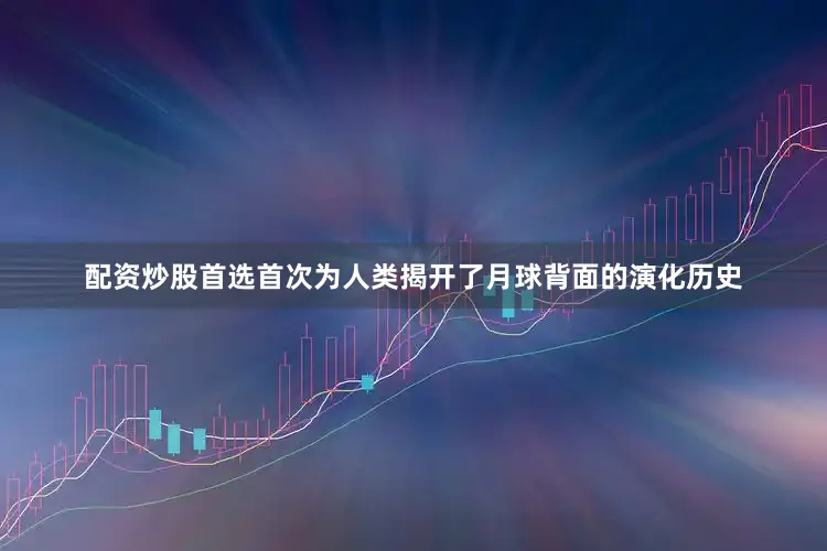 配资炒股首选首次为人类揭开了月球背面的演化历史