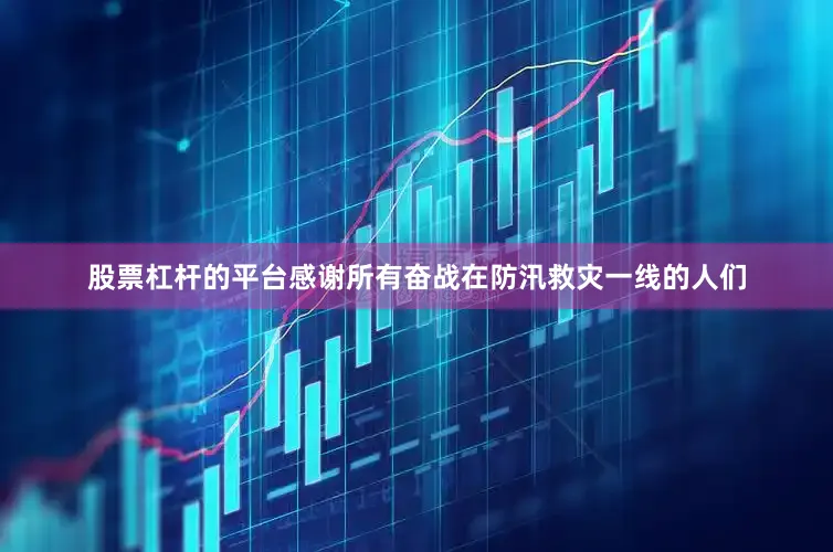 股票杠杆的平台感谢所有奋战在防汛救灾一线的人们