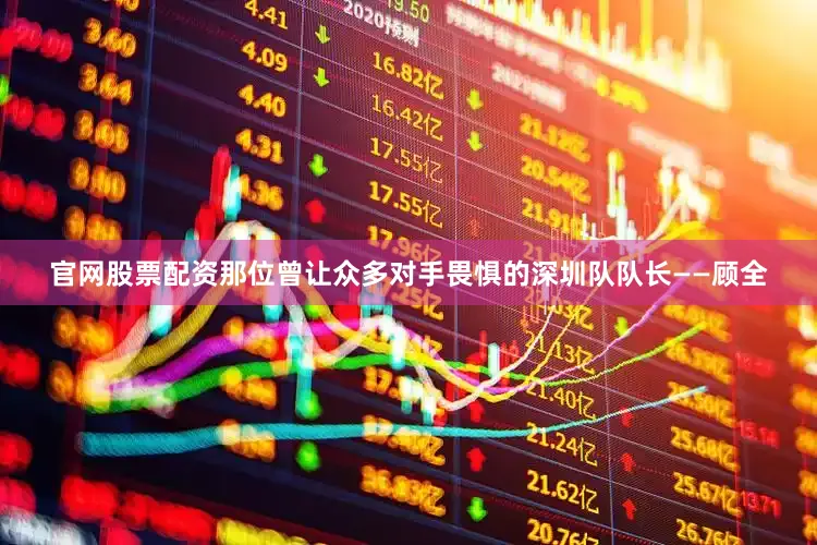 官网股票配资那位曾让众多对手畏惧的深圳队队长——顾全