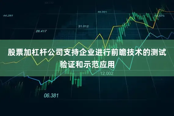 股票加杠杆公司支持企业进行前瞻技术的测试验证和示范应用