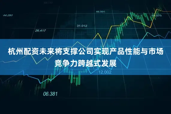杭州配资未来将支撑公司实现产品性能与市场竞争力跨越式发展