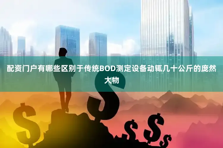 配资门户有哪些区别于传统BOD测定设备动辄几十公斤的庞然大物