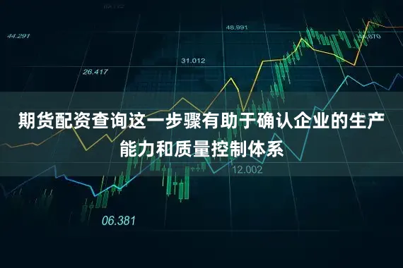 期货配资查询这一步骤有助于确认企业的生产能力和质量控制体系