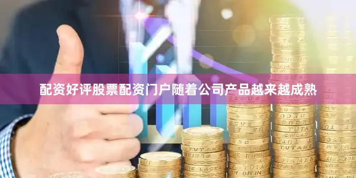 配资好评股票配资门户随着公司产品越来越成熟