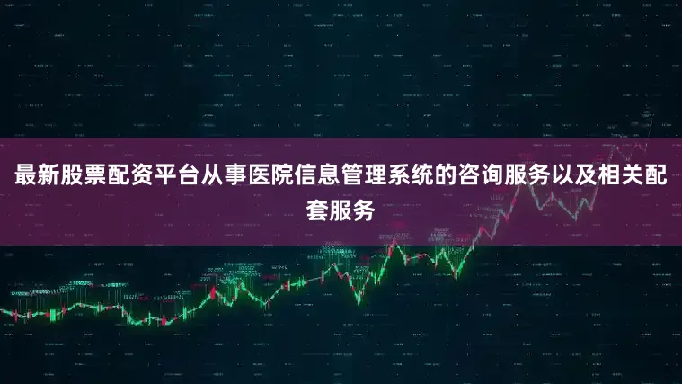 最新股票配资平台从事医院信息管理系统的咨询服务以及相关配套服务