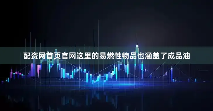 配资网首页官网这里的易燃性物品也涵盖了成品油