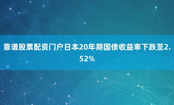 靠谱股票配资门户日本20年期国债收益率下跌至2.52%