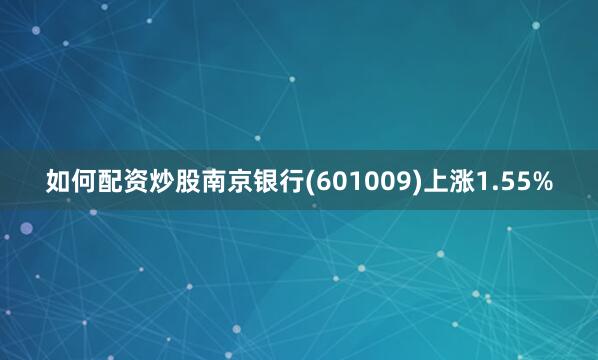 如何配资炒股南京银行(601009)上涨1.55%