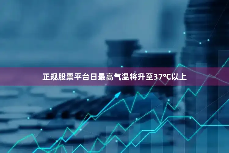 正规股票平台日最高气温将升至37℃以上