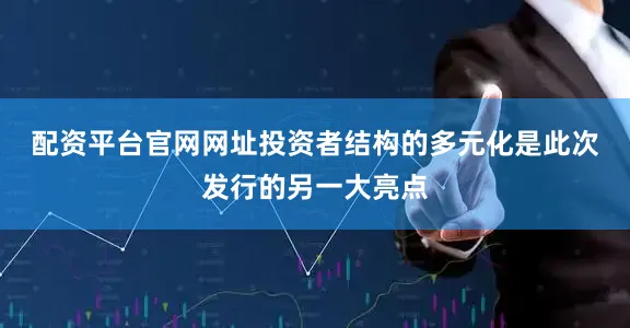 配资平台官网网址　　投资者结构的多元化是此次发行的另一大亮点