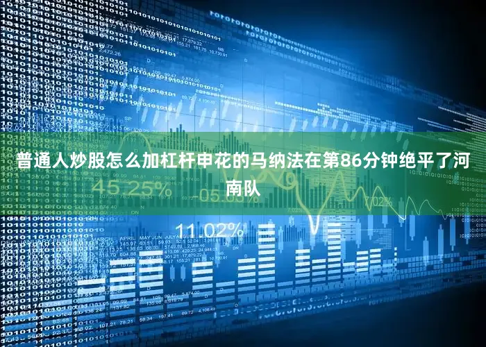 普通人炒股怎么加杠杆申花的马纳法在第86分钟绝平了河南队