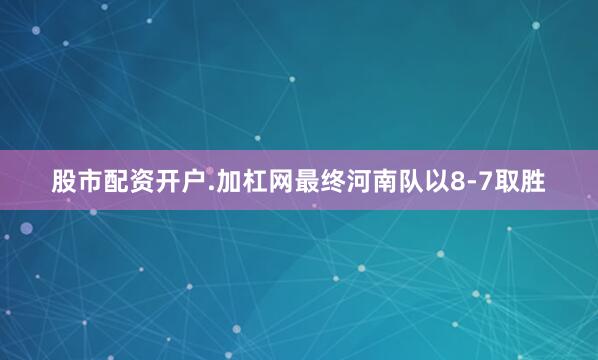 股市配资开户.加杠网最终河南队以8-7取胜