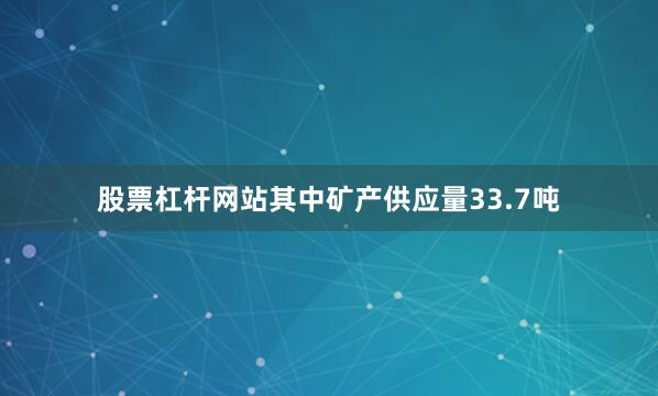 股票杠杆网站其中矿产供应量33.7吨