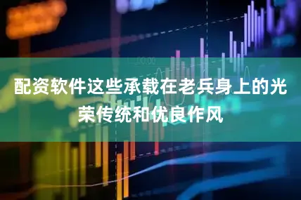 配资软件这些承载在老兵身上的光荣传统和优良作风
