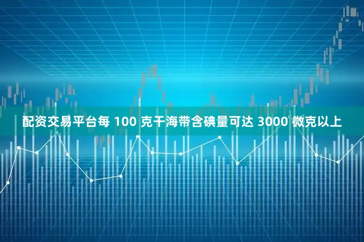 配资交易平台每 100 克干海带含碘量可达 3000 微克以上