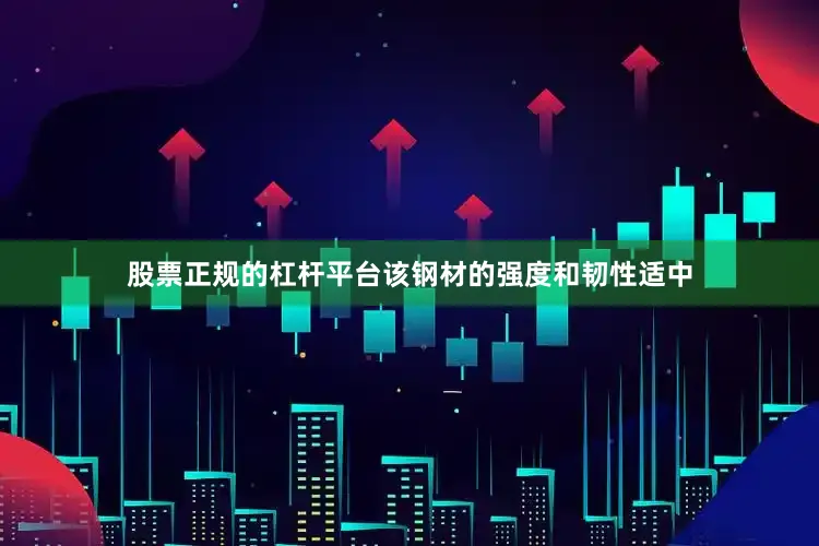 股票正规的杠杆平台该钢材的强度和韧性适中