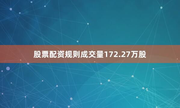 股票配资规则成交量172.27万股