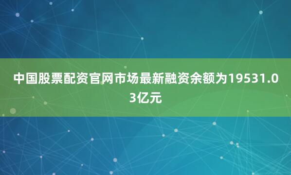 中国股票配资官网市场最新融资余额为19531.03亿元