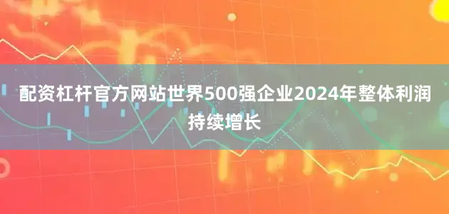 配资杠杆官方网站世界500强企业2024年整体利润持续增长