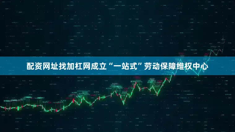 配资网址找加杠网成立“一站式”劳动保障维权中心