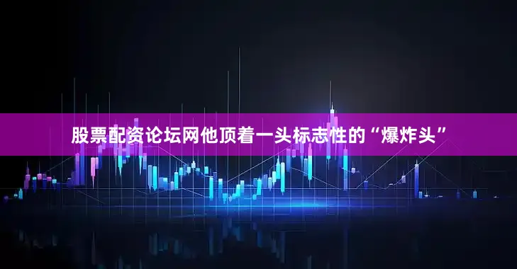 股票配资论坛网他顶着一头标志性的“爆炸头”