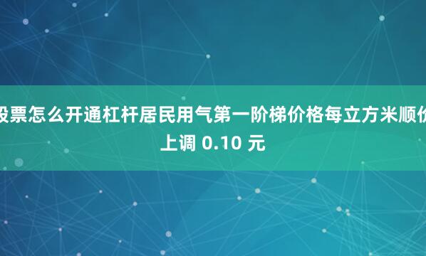 股票怎么开通杠杆居民用气第一阶梯价格每立方米顺价上调 0.10 元