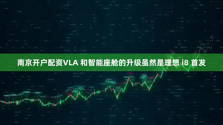 南京开户配资VLA 和智能座舱的升级虽然是理想 i8 首发