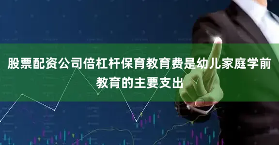 股票配资公司倍杠杆保育教育费是幼儿家庭学前教育的主要支出